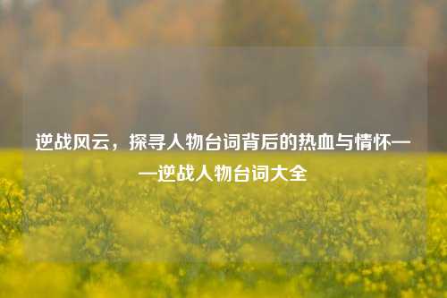逆战风云，探寻人物台词背后的热血与情怀——逆战人物台词大全