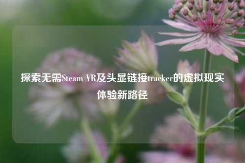 探索无需Steam VR及头显链接tracker的虚拟现实体验新路径