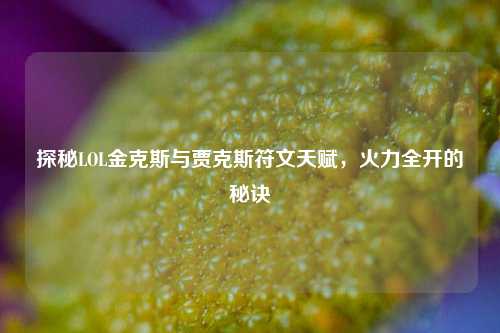 探秘LOL金克斯与贾克斯符文天赋，火力全开的秘诀