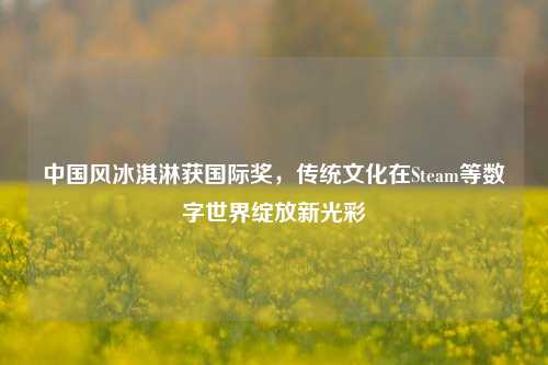 中国风冰淇淋获国际奖，传统文化在Steam等数字世界绽放新光彩