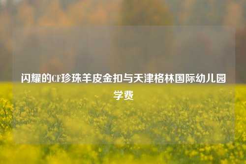 闪耀的CF珍珠羊皮金扣与天津格林国际幼儿园学费