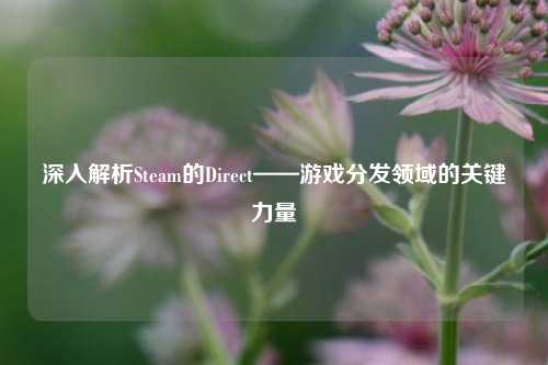 深入解析Steam的Direct——游戏分发领域的关键力量