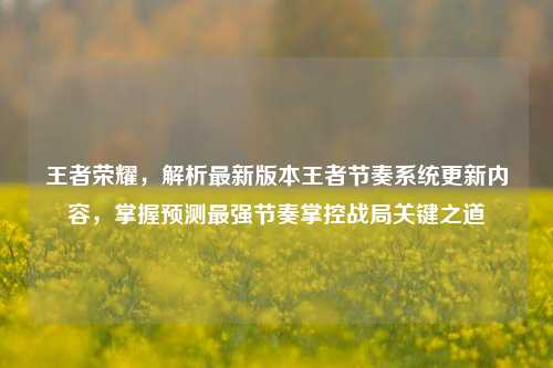 王者荣耀，解析最新版本王者节奏系统更新内容，掌握预测最强节奏掌控战局关键之道