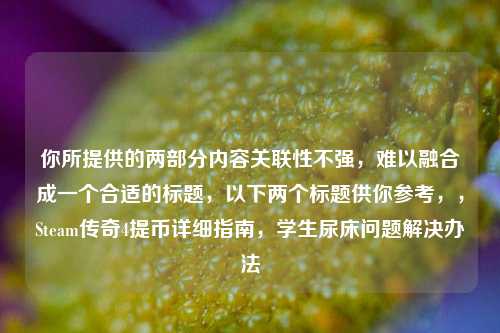 你所提供的两部分内容关联性不强,难以融合成一个合适的标题,以下两个标题供你参考,,Steam传奇4提币详细指南,学生尿床问题解决办法