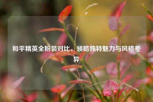 和平精英全粉装对比，领略独特魅力与风格差异