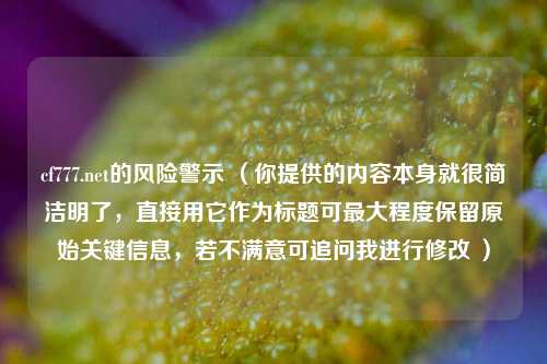 cf777.net的风险警示 (你提供的内容本身就很简洁明了,直接用它作为标题可最大程度保留原始关键信息,若不满意可追问我进行修改 )