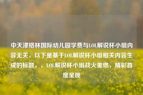 中天津格林国际幼儿园学费与LOL解说杯小组内容无关，以下是基于LOL解说杯小组相关内容生成的标题，，LOL解说杯小组战火重燃，精彩首度呈现