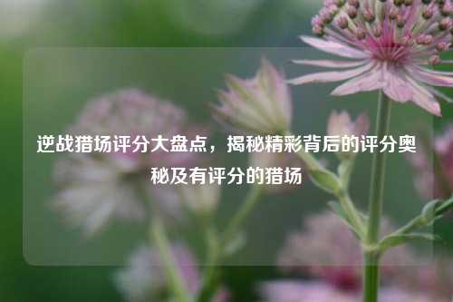逆战猎场评分大盘点,揭秘精彩背后的评分奥秘及有评分的猎场
