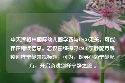 中天津格林国际幼儿园学费与CSGO无关，可能存在错误信息。若仅围绕探寻CSGO宁静配方解锁别样宁静来拟标题，可为，探寻CSGO宁静配方，开启游戏别样宁静之旅 。