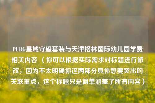 PUBG星域守望套装与天津格林国际幼儿园学费相关内容 （你可以根据实际需求对标题进行修改，因为不太明确你这两部分具体想要突出的关联重点，这个标题只是简单涵盖了所有内容）
