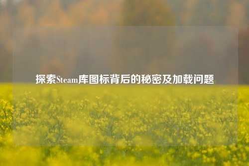 探索Steam库图标背后的秘密及加载问题