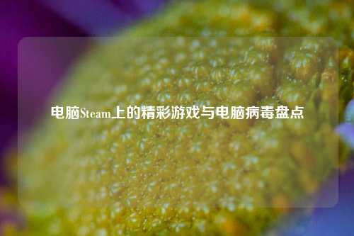 电脑Steam上的精彩游戏与电脑病毒盘点