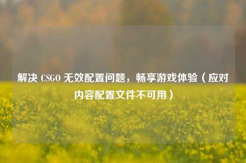 解决 CSGO 无效配置问题，畅享游戏体验（应对内容配置文件不可用）