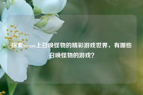 探索Steam上召唤怪物的精彩游戏世界，有哪些召唤怪物的游戏？