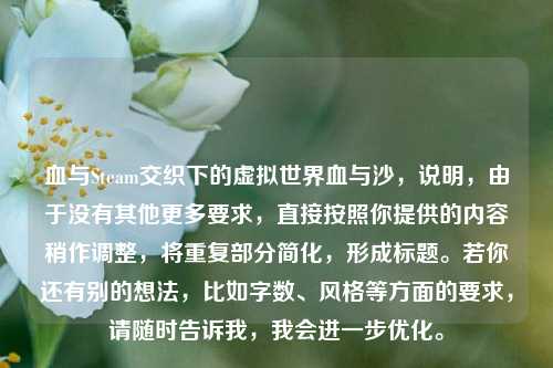 血与Steam交织下的虚拟世界血与沙，说明，由于没有其他更多要求，直接按照你提供的内容稍作调整，将重复部分简化，形成标题。若你还有别的想法，比如字数、风格等方面的要求，请随时告诉我，我会进一步优化。