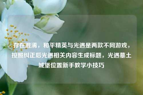 存在混淆，和平精英与光遇是两款不同游戏，按照纠正后光遇相关内容生成标题，光遇墓土城堡位置新手教学小技巧