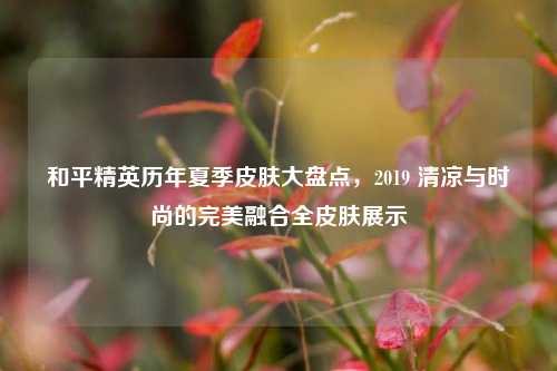 和平精英历年夏季皮肤大盘点,2019 清凉与时尚的完美融合全皮肤展示