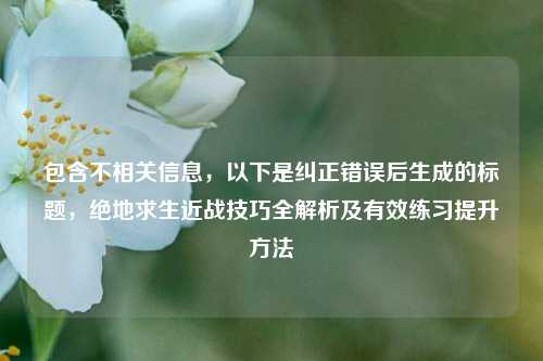 包含不相关信息，以下是纠正错误后生成的标题，绝地求生近战技巧全解析及有效练习提升方法