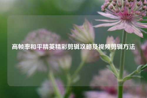 高帧率和平精英精彩剪辑攻略及视频剪辑方法