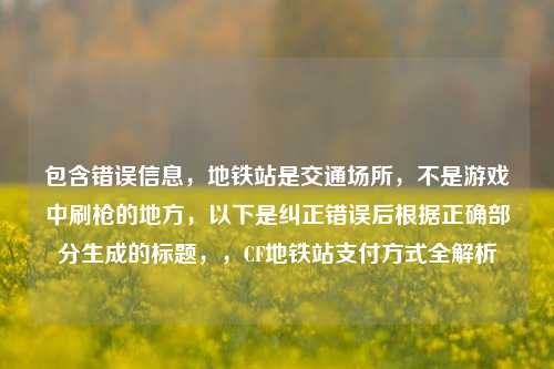 包含错误信息,地铁站是交通场所,不是游戏中刷枪的地方,以下是纠正错误后根据正确部分生成的标题,,CF地铁站支付方式全解析