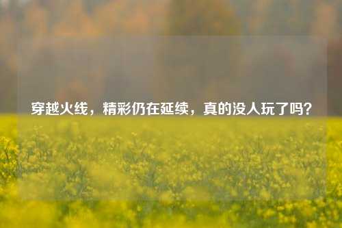穿越火线,精彩仍在延续,真的没人玩了吗?