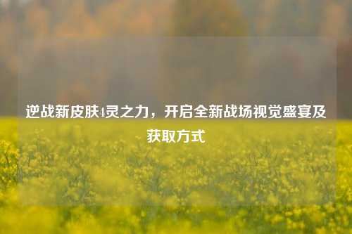 逆战新皮肤4灵之力，开启全新战场视觉盛宴及获取方式
