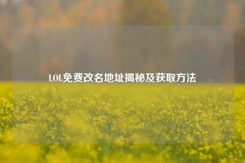 LOL免费改名地址揭秘及获取方法