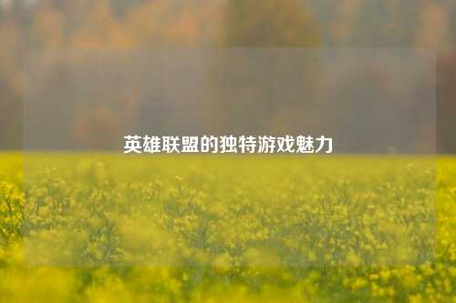 英雄联盟的独特游戏魅力