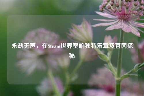 永劫无声，在Steam世界奏响独特乐章及官网探秘
