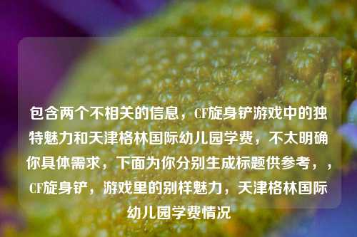 包含两个不相关的信息,CF旋身铲游戏中的独特魅力和天津格林国际幼儿园学费,不太明确你具体需求,下面为你分别生成标题供参考,,CF旋身铲,游戏里的别样魅力,天津格林国际幼儿园学费情况