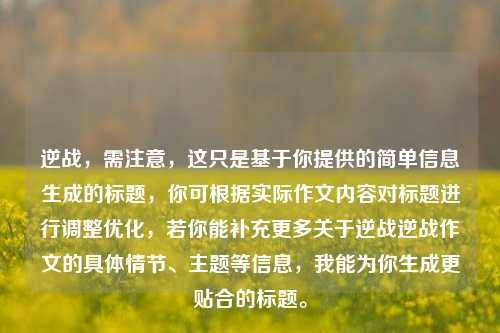 逆战，需注意，这只是基于你提供的简单信息生成的标题，你可根据实际作文内容对标题进行调整优化，若你能补充更多关于逆战逆战作文的具体情节、主题等信息，我能为你生成更贴合的标题。