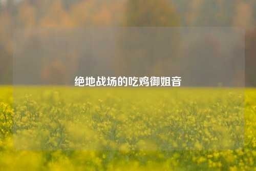 绝地战场的吃鸡御姐音