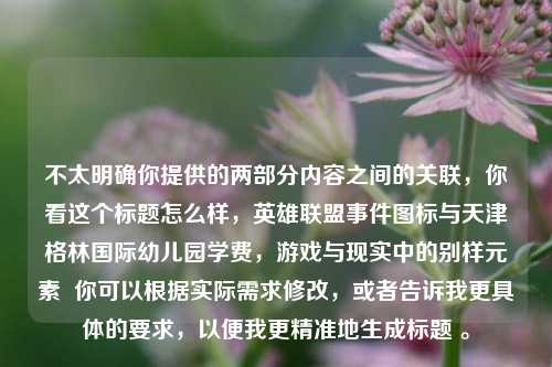 不太明确你提供的两部分内容之间的关联，你看这个标题怎么样，英雄联盟事件图标与天津格林国际幼儿园学费，游戏与现实中的别样元素  你可以根据实际需求修改，或者告诉我更具体的要求，以便我更精准地生成标题 。