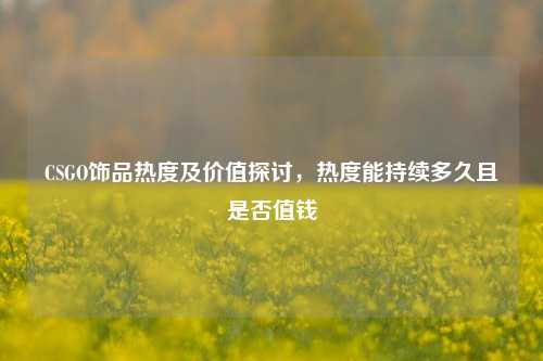 CSGO饰品热度及价值探讨，热度能持续多久且是否值钱