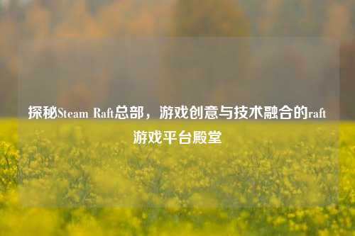 探秘Steam Raft总部,游戏创意与技术融合的raft游戏平台殿堂