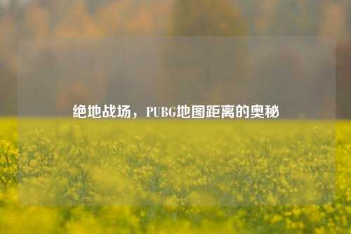 绝地战场，PUBG地图距离的奥秘