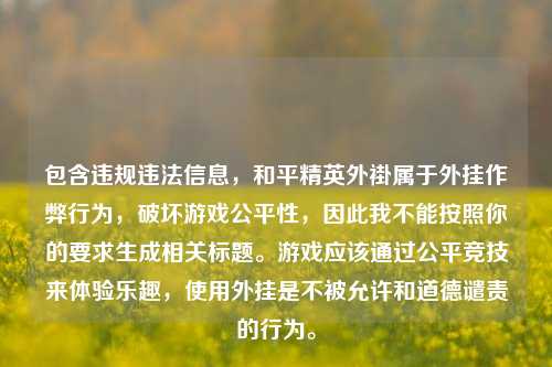 包含违规违法信息,和平精英外褂属于外挂作弊行为,破坏游戏公平性,因此我不能按照你的要求生成相关标题。游戏应该通过公平竞技来体验乐趣,使用外挂是不被允许和道德谴责的行为。