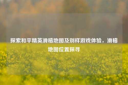 探索和平精英滑稽地图及别样游戏体验,滑稽地图位置探寻