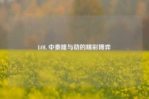 LOL 中泰隆与劫的精彩博弈