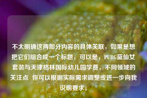 不太明确这两部分内容的具体关联，如果是想把它们组合成一个标题，可以是，PUBG蓝仙女套装与天津格林国际幼儿园学费，不同领域的关注点  你可以根据实际需求调整或进一步向我说明要求。