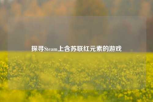 探寻Steam上含苏联红元素的游戏