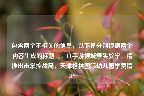 包含两个不相关的信息,以下是分别根据两个内容生成的标题,,CF手游倾城爆头教学,精准出击掌控战局,天津格林国际幼儿园学费情况