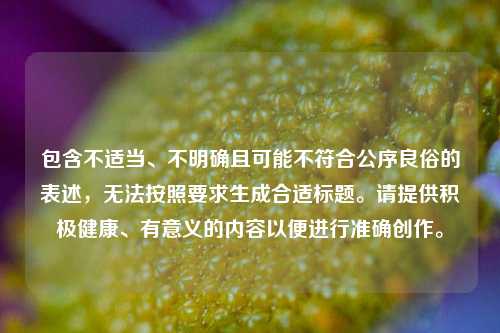 包含不适当、不明确且可能不符合公序良俗的表述,无法按照要求生成合适标题。请提供积极健康、有意义的内容以便进行准确创作。