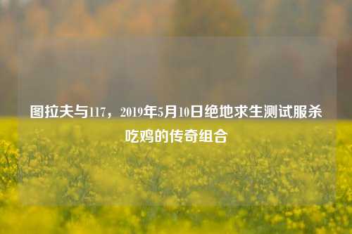 图拉夫与117,2019年5月10日绝地求生测试服杀吃鸡的传奇组合