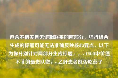 包含不相关且无逻辑联系的两部分，强行组合生成的标题可能无法准确反映核心要点，以下为你分别针对两部分生成标题，，- CSGO中价值不菲的最贵队徽，- 乙肝患者能否吃茄子