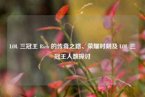LOL 三冠王 Rich 的传奇之路、荣耀时刻及 LOL 三冠王人数探讨