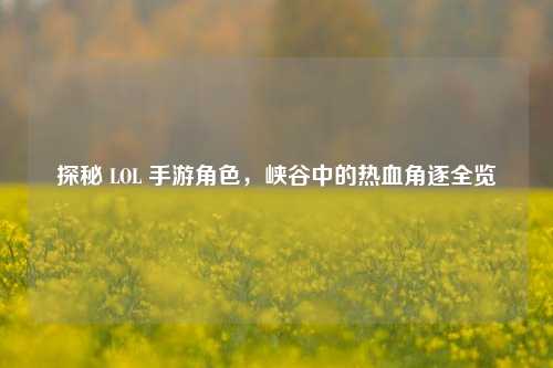 探秘 LOL 手游角色，峡谷中的热血角逐全览