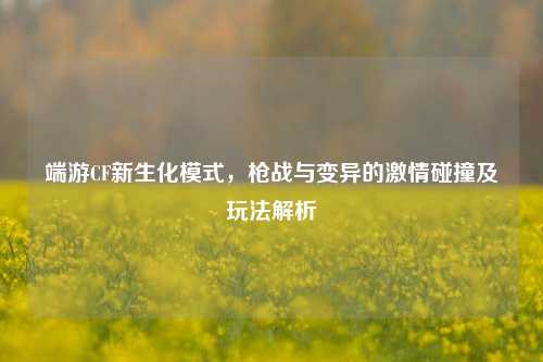 端游CF新生化模式，枪战与变异的激情碰撞及玩法解析