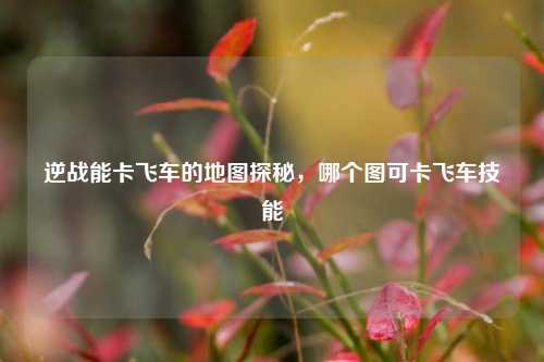 逆战能卡飞车的地图探秘，哪个图可卡飞车技能