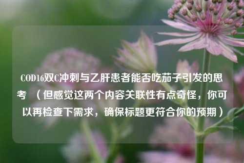 COD16双C冲刺与乙肝患者能否吃茄子引发的思考 (但感觉这两个内容关联性有点奇怪,你可以再检查下需求,确保标题更符合你的预期)